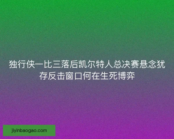 独行侠一比三落后凯尔特人总决赛悬念犹存反击窗口何在生死博弈