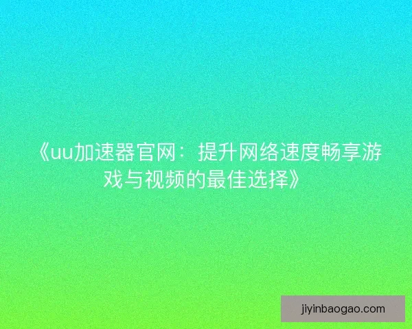 《uu加速器官网:提升网络速度畅享游戏与视频的最佳选择》 《uu加速器官网:提升网络速度畅享游戏与视频的最佳选择》
