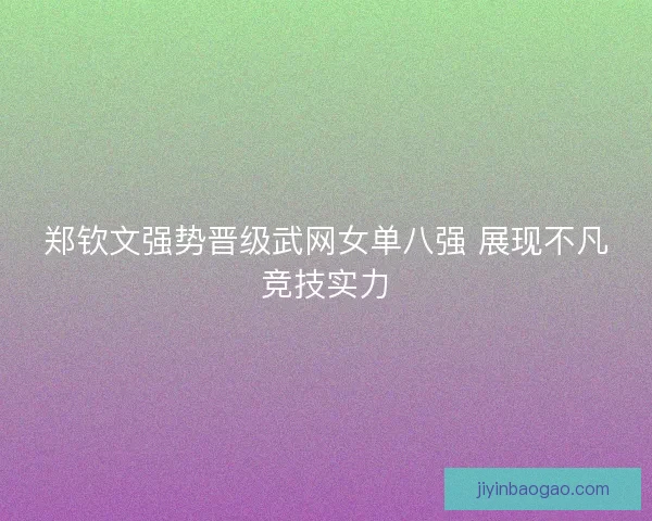 郑钦文强势晋级武网女单八强 展现不凡竞技实力