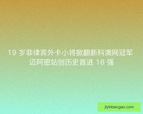 19 岁菲律宾外卡小将掀翻新科澳网冠军 迈阿密站创历史首进 16 强