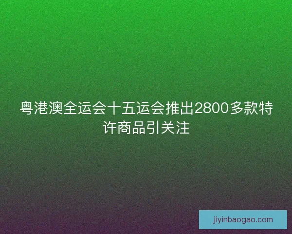 粤港澳全运会十五运会推出2800多款特许商品引关注