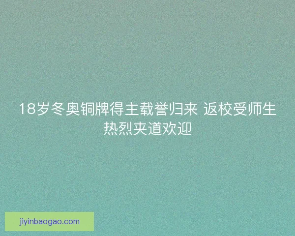 18岁冬奥铜牌得主载誉归来 返校受师生热烈夹道欢迎