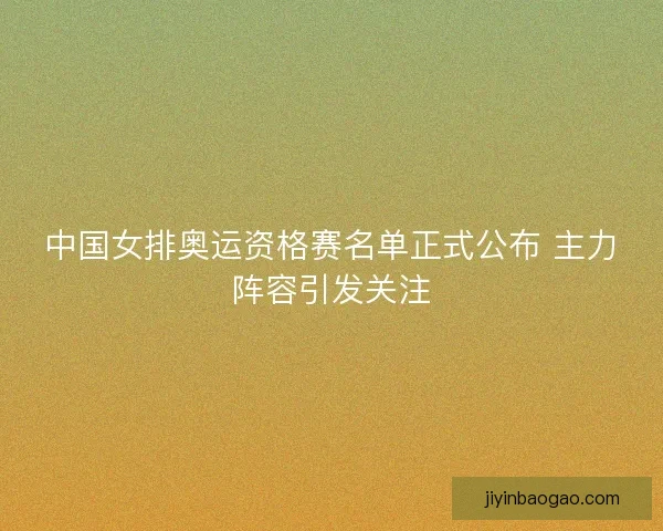 中国女排奥运资格赛名单正式公布 主力阵容引发关注