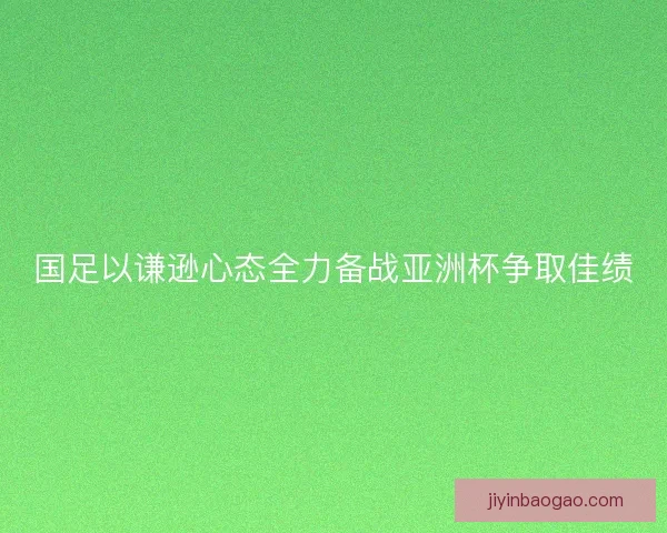 国足以谦逊心态全力备战亚洲杯争取佳绩