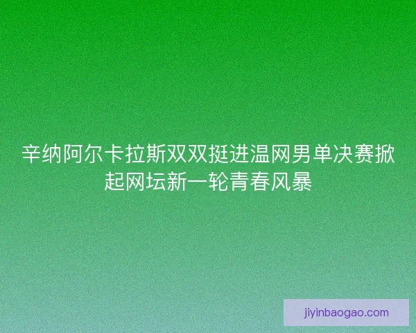 辛纳阿尔卡拉斯双双挺进温网男单决赛掀起网坛新一轮青春风暴