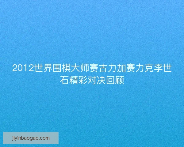 2012世界围棋大师赛古力加赛力克李世石精彩对决回顾