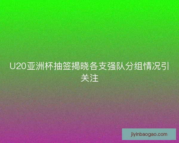 U20亚洲杯抽签揭晓各支强队分组情况引关注