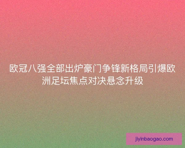 欧冠八强全部出炉豪门争锋新格局引爆欧洲足坛焦点对决悬念升级