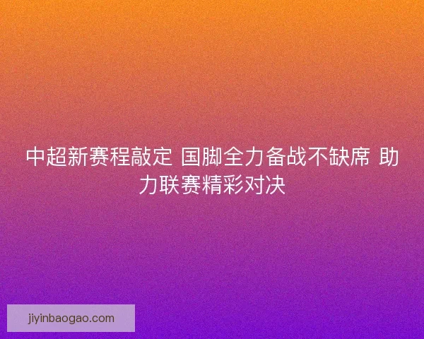 中超新赛程敲定 国脚全力备战不缺席 助力联赛精彩对决