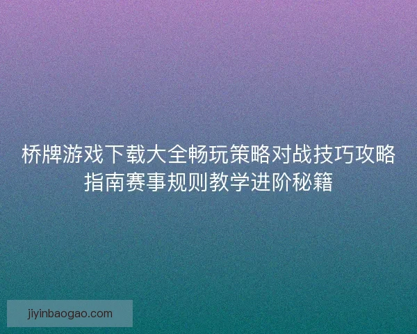 桥牌游戏下载大全畅玩策略对战技巧攻略指南赛事规则教学进阶秘籍