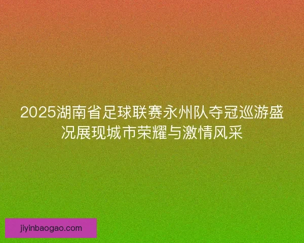 2025湖南省足球联赛永州队夺冠巡游盛况展现城市荣耀与激情风采