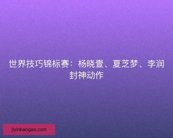 世界技巧锦标赛：杨晓壹、夏芝梦、李润封神动作