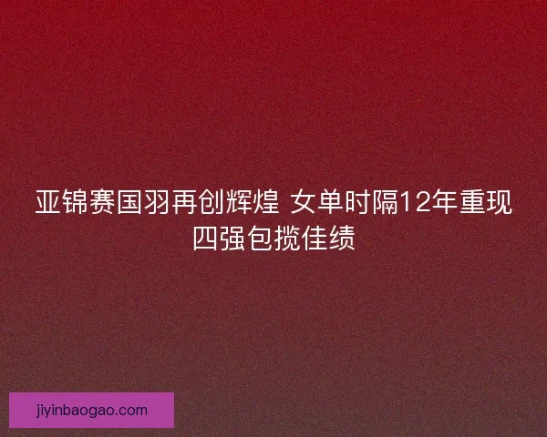 亚锦赛国羽再创辉煌 女单时隔12年重现四强包揽佳绩