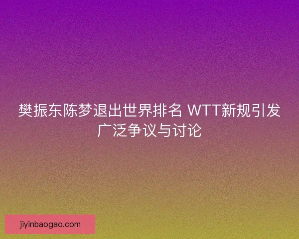 樊振东陈梦退出世界排名 WTT新规引发广泛争议与讨论