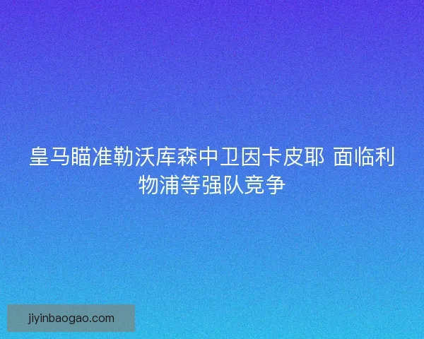 皇马瞄准勒沃库森中卫因卡皮耶 面临利物浦等强队竞争