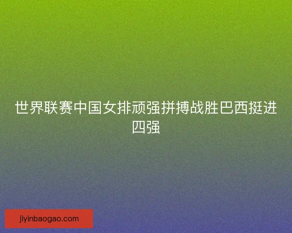 世界联赛中国女排顽强拼搏战胜巴西挺进四强