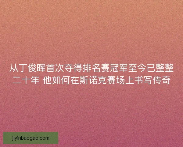 从丁俊晖首次夺得排名赛冠军至今已整整二十年 他如何在斯诺克赛场上书写传奇