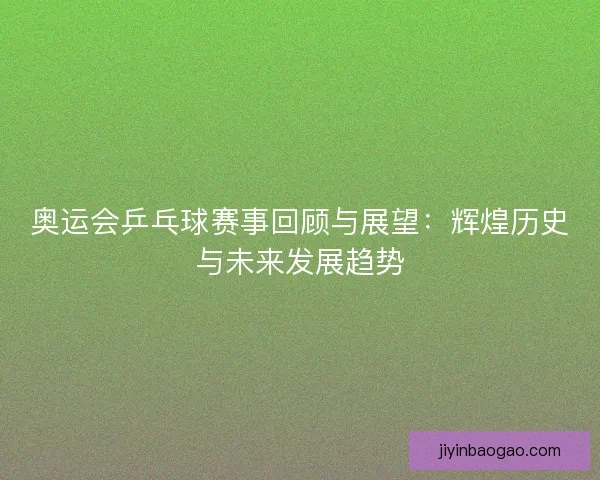 奥运会乒乓球赛事回顾与展望：辉煌历史与未来发展趋势
