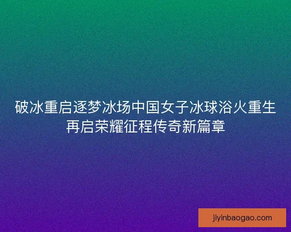 破冰重启逐梦冰场中国女子冰球浴火重生再启荣耀征程传奇新篇章 破冰重启逐梦冰场中国女子冰球浴火重生再启荣耀征程传奇新篇章