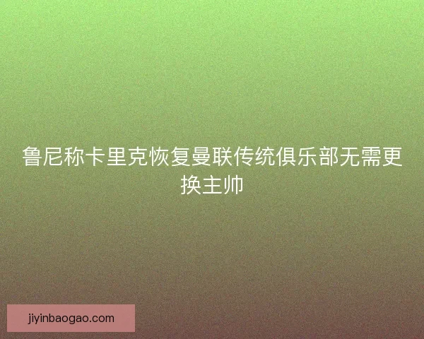 鲁尼称卡里克恢复曼联传统俱乐部无需更换主帅 鲁尼称卡里克恢复曼联传统俱乐部无需更换主帅