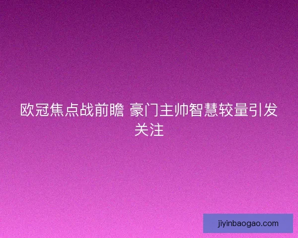 欧冠焦点战前瞻 豪门主帅智慧较量引发关注