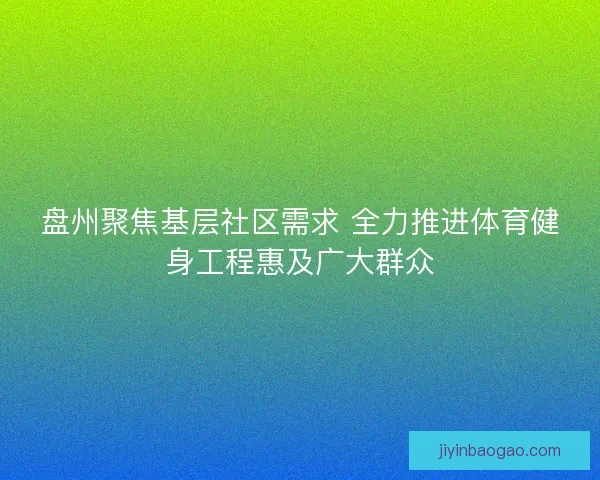 盘州聚焦基层社区需求 全力推进体育健身工程惠及广大群众 盘州聚焦基层社区需求 全力推进体育健身工程惠及广大群众