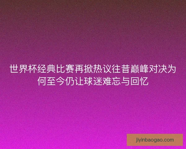 世界杯经典比赛再掀热议往昔巅峰对决为何至今仍让球迷难忘与回忆