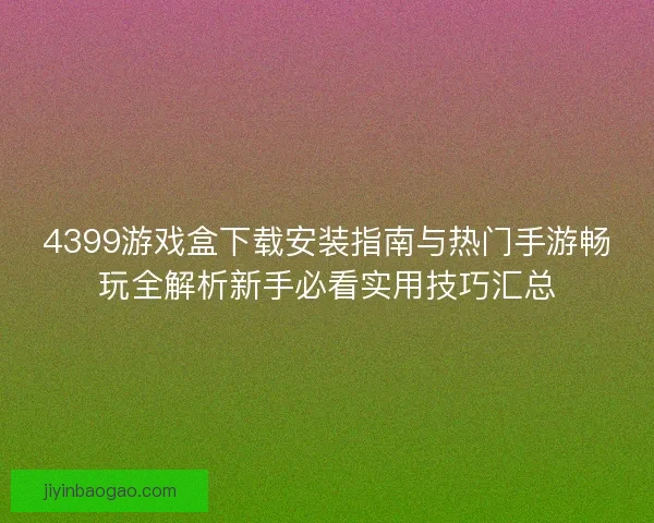 4399游戏盒下载安装指南与热门手游畅玩全解析新手必看实用技巧汇总